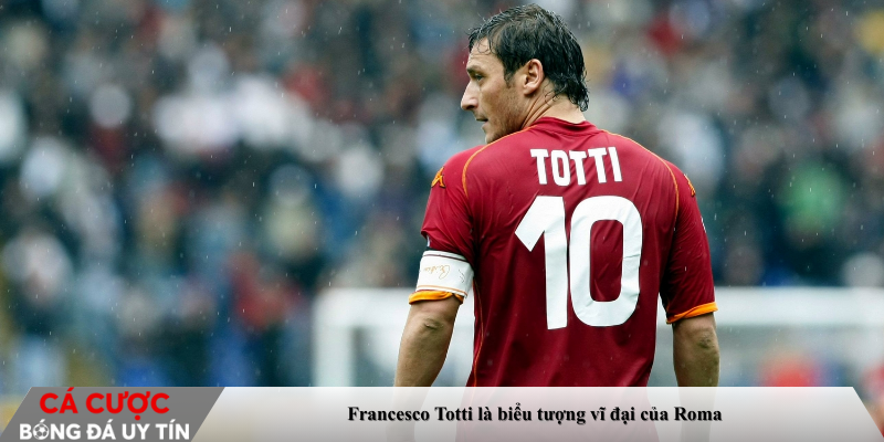Francesco Totti là biểu tượng vĩ đại của Roma